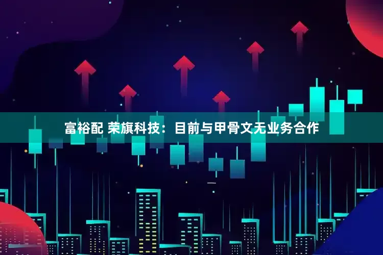 富裕配 荣旗科技：目前与甲骨文无业务合作