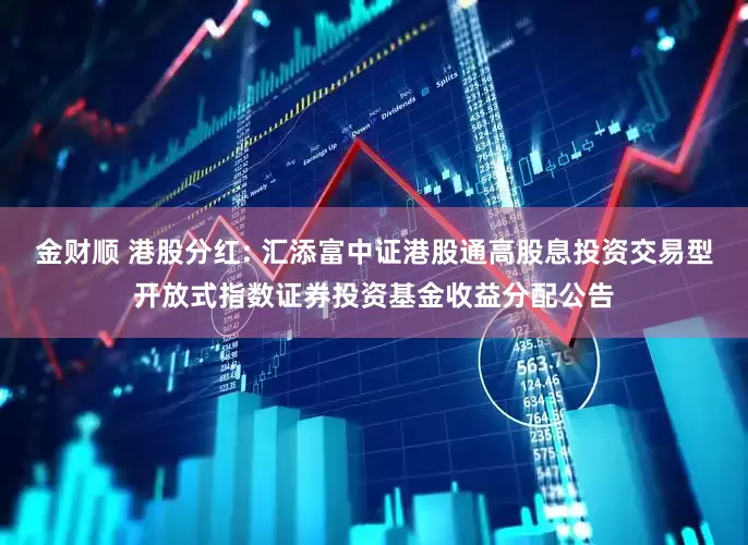金财顺 港股分红: 汇添富中证港股通高股息投资交易型开放式指数证券投资基金收益分配公告