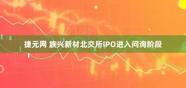 捷元网 族兴新材北交所IPO进入问询阶段