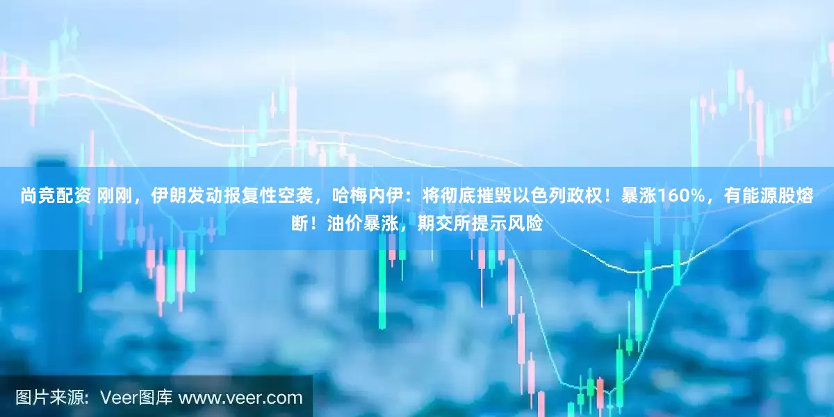 尚竞配资 刚刚，伊朗发动报复性空袭，哈梅内伊：将彻底摧毁以色列政权！暴涨160%，有能源股熔断！油价暴涨，期交所提示风险