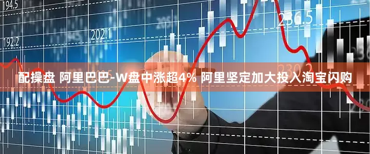 配操盘 阿里巴巴-W盘中涨超4% 阿里坚定加大投入淘宝闪购