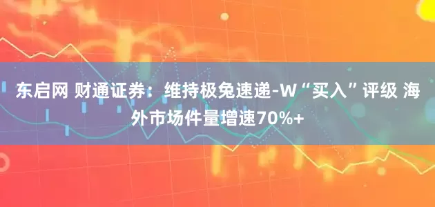 东启网 财通证券：维持极兔速递-W“买入”评级 海外市场件量增速70%+