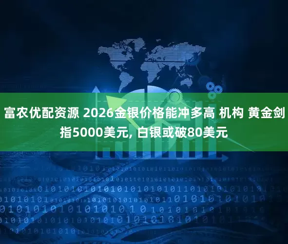 富农优配资源 2026金银价格能冲多高 机构 黄金剑指5000美元, 白银或破80美元