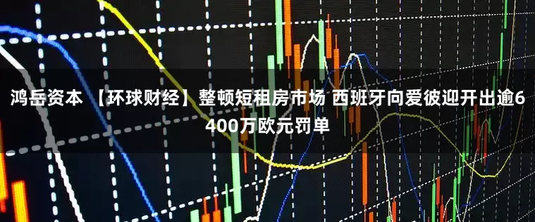 鸿岳资本 【环球财经】整顿短租房市场 西班牙向爱彼迎开出逾6400万欧元罚单