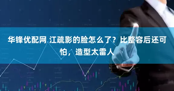 华锋优配网 江疏影的脸怎么了？比整容后还可怕，造型太雷人
