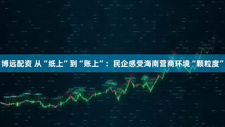 博远配资 从“纸上”到“账上”：民企感受海南营商环境“颗粒度”