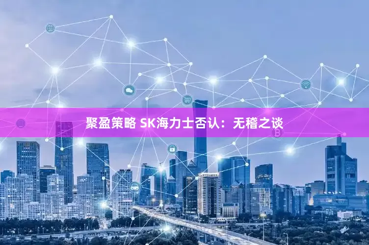 聚盈策略 SK海力士否认：无稽之谈