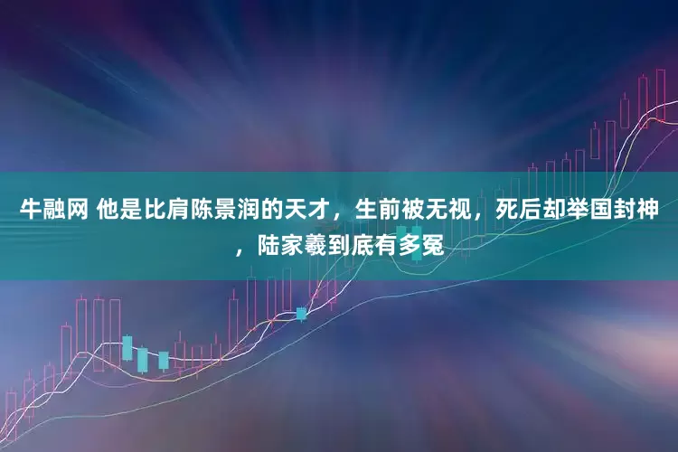 牛融网 他是比肩陈景润的天才，生前被无视，死后却举国封神，陆家羲到底有多冤
