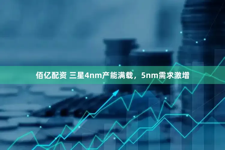 佰亿配资 三星4nm产能满载，5nm需求激增