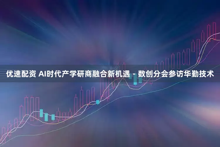 优速配资 AI时代产学研商融合新机遇 - 数创分会参访华勤技术